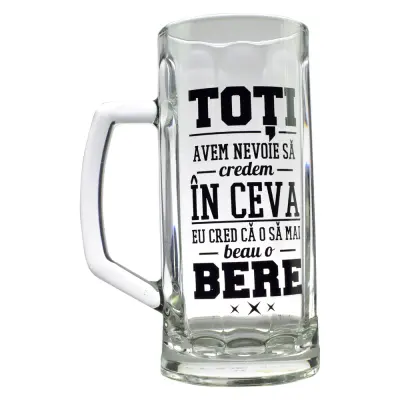Toti avem nevoie sa credem in ceva. eu cred ca o sa mai beau o bere, halba de bere inscriptionata